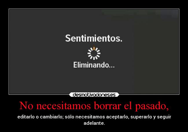 No necesitamos borrar el pasado, - editarlo o cambiarlo; sólo necesitamos aceptarlo, superarlo y seguir
adelante.