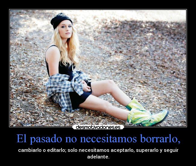 El pasado no necesitamos borrarlo, - cambiarlo o editarlo; solo necesitamos aceptarlo, superarlo y seguir
adelante.
