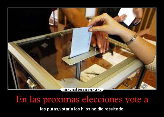 En las proximas elecciones vote a - las putas,votar a los hijos no dio resultado.