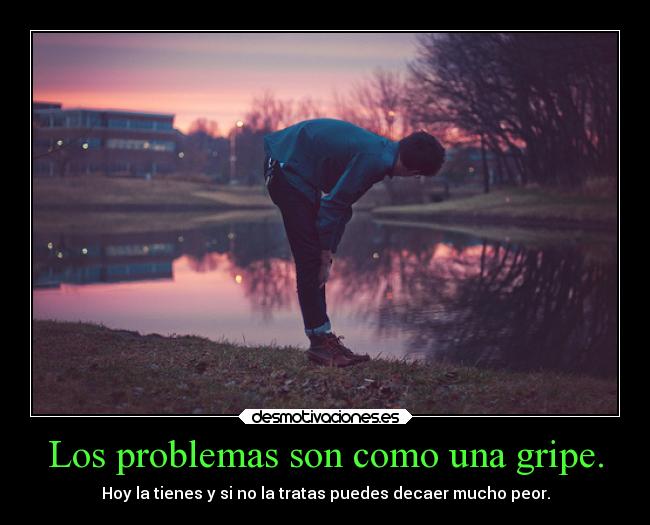 Los problemas son como una gripe. -