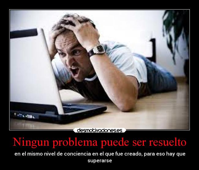 Ningun problema puede ser resuelto - en el mismo nivel de conciencia en el que fue creado, para eso hay que
superarse