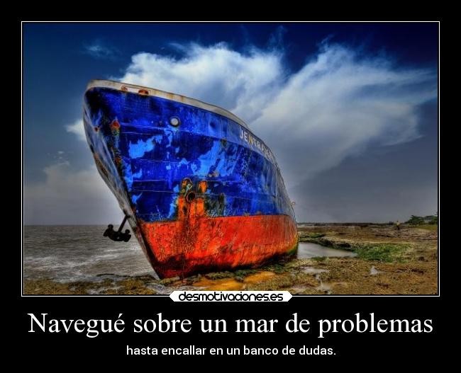 Navegué sobre un mar de problemas - hasta encallar en un banco de dudas.