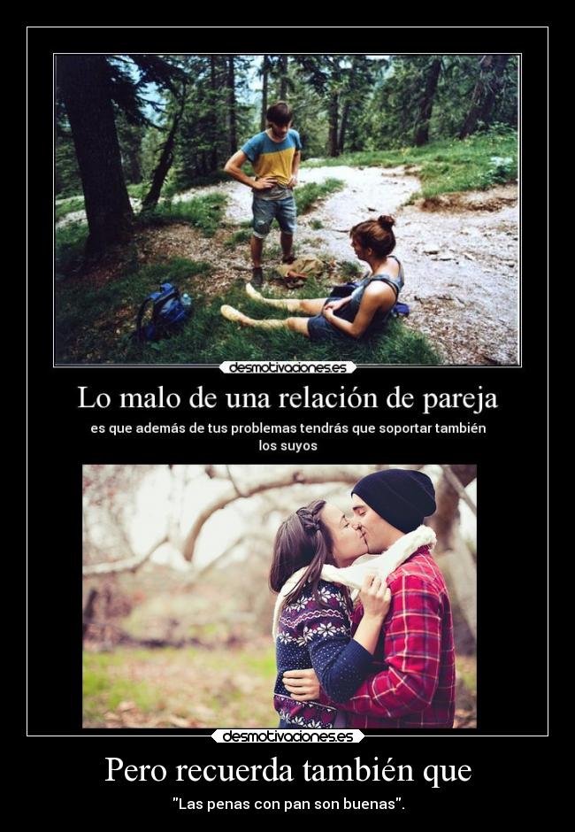 Pero recuerda también que - Las penas con pan son buenas.