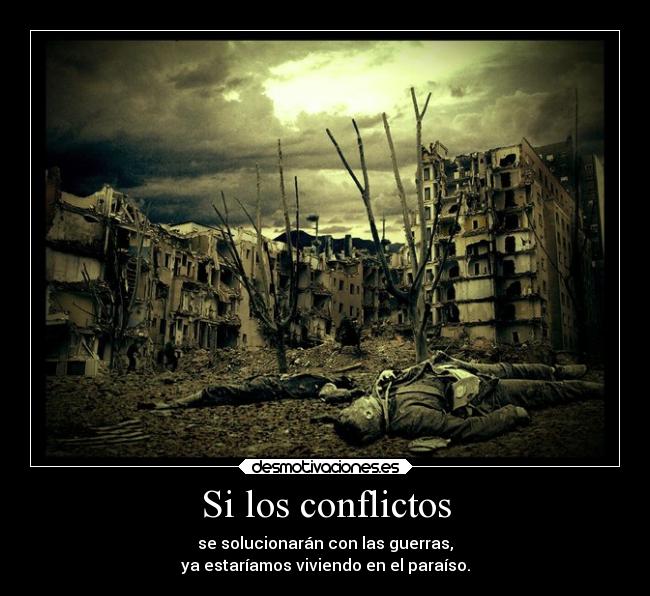 Si los conflictos - se solucionarán con las guerras,
ya estaríamos viviendo en el paraíso.