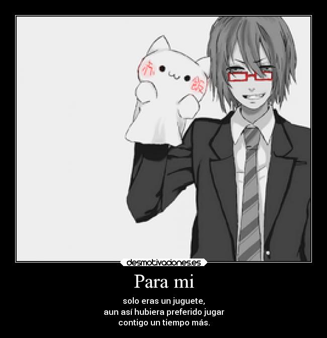 Para mi - solo eras un juguete,
aun así hubiera preferido jugar
contigo un tiempo más.