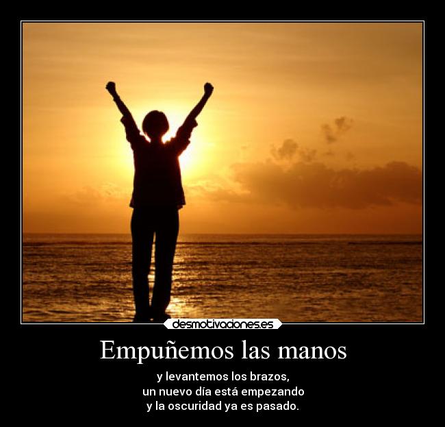 Empuñemos las manos - y levantemos los brazos,
un nuevo día está empezando
y la oscuridad ya es pasado.