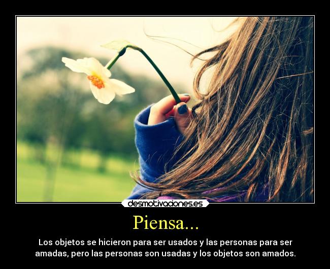 Piensa... - Los objetos se hicieron para ser usados y las personas para ser
amadas, pero las personas son usadas y los objetos son amados.