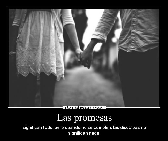 Las promesas - significan todo, pero cuando no se cumplen, las disculpas no
significan nada.