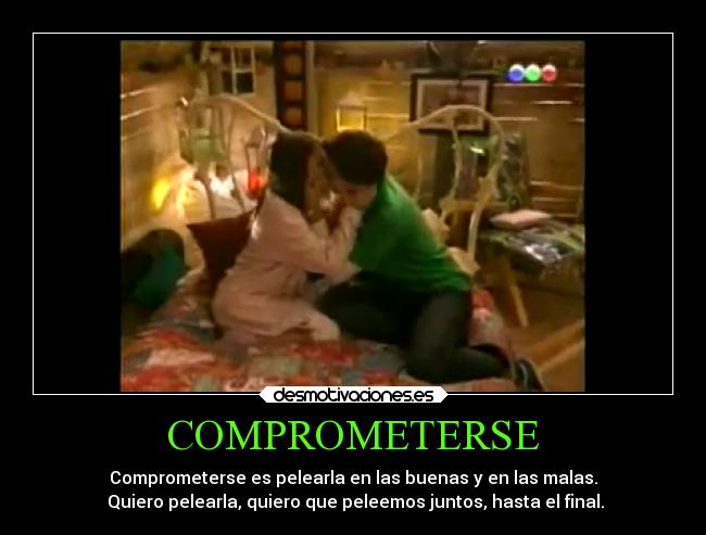 COMPROMETERSE - Comprometerse es pelearla en las buenas y en las malas.
Quiero pelearla, quiero que peleemos juntos, hasta el final.