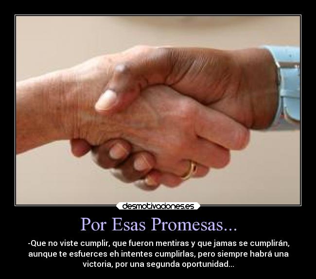 Por Esas Promesas... - -Que no viste cumplir, que fueron mentiras y que jamas se cumplirán,
aunque te esfuerces eh intentes cumplirlas, pero siempre habrá una
victoria, por una segunda oportunidad...