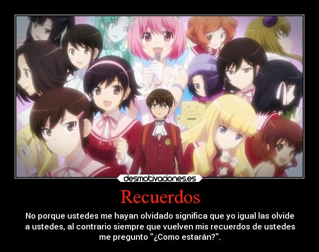 Recuerdos - No porque ustedes me hayan olvidado significa que yo igual las olvide
a ustedes, al contrario siempre que vuelven mis recuerdos de ustedes
me pregunto ¿Como estarán?.
