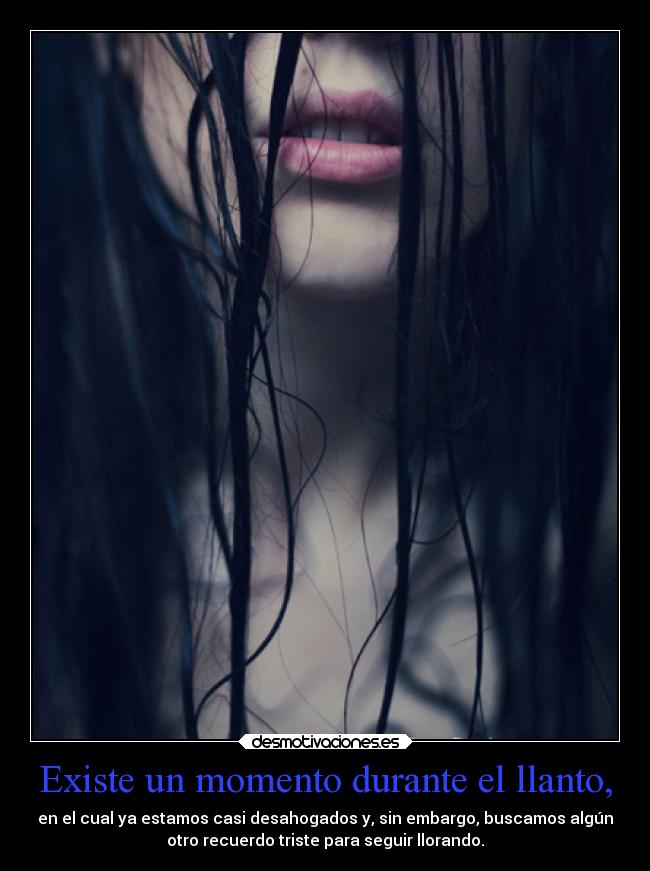 Existe un momento durante el llanto, - en el cual ya estamos casi desahogados y, sin embargo, buscamos algún
otro recuerdo triste para seguir llorando.