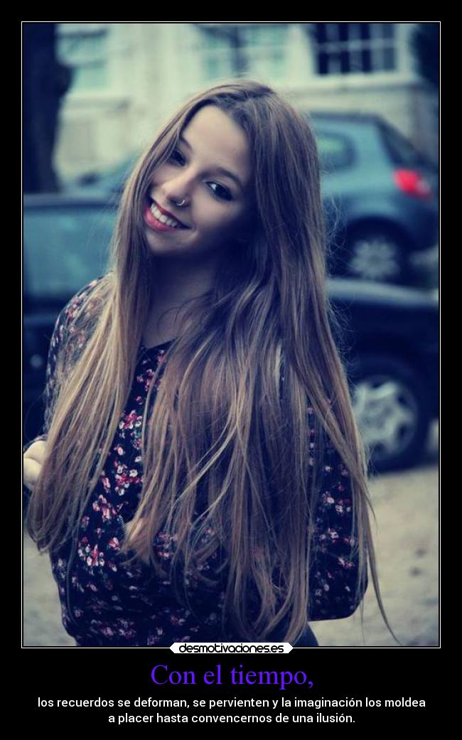 Con el tiempo, - los recuerdos se deforman, se pervienten y la imaginación los moldea
a placer hasta convencernos de una ilusión.