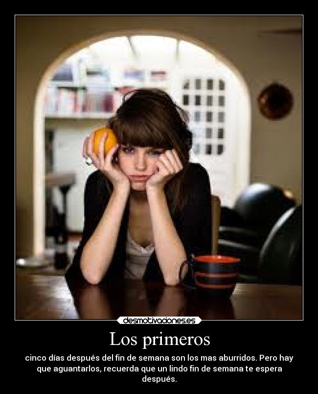 Los primeros - cinco días después del fin de semana son los mas aburridos. Pero hay
que aguantarlos, recuerda que un lindo fin de semana te espera
después.
