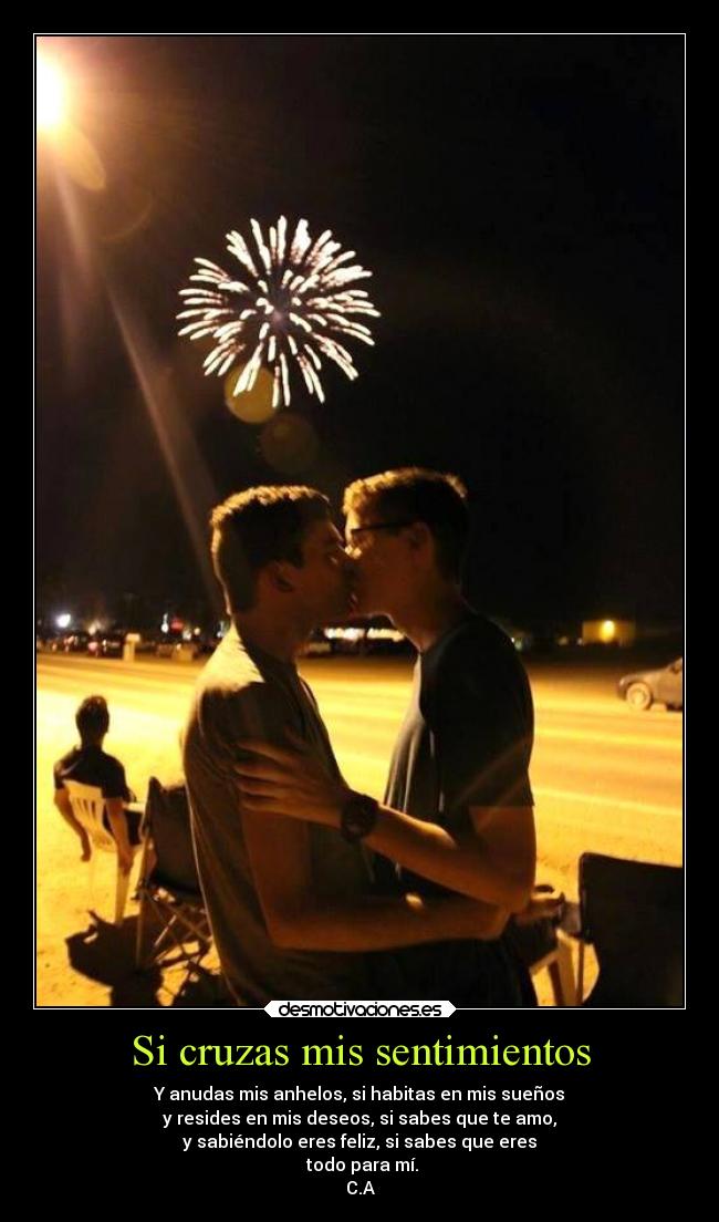 Si cruzas mis sentimientos - Y anudas mis anhelos, si habitas en mis sueños
y resides en mis deseos, si sabes que te amo,
y sabiéndolo eres feliz, si sabes que eres
todo para mí.
C.A