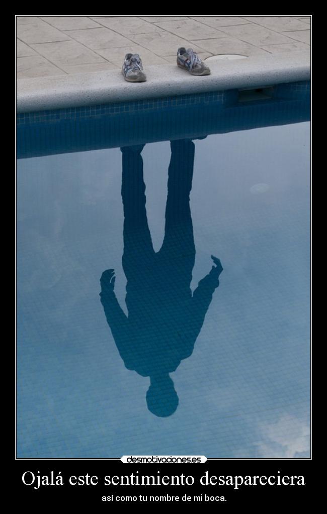 Ojalá este sentimiento desapareciera - así como tu nombre de mi boca.