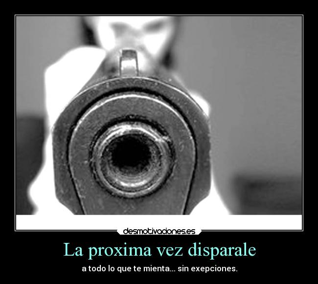 La proxima vez disparale - a todo lo que te mienta... sin exepciones.