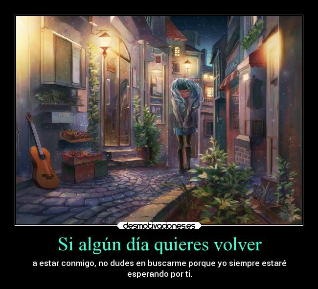 Si algún día quieres volver - a estar conmigo, no dudes en buscarme porque yo siempre estaré
esperando por ti.