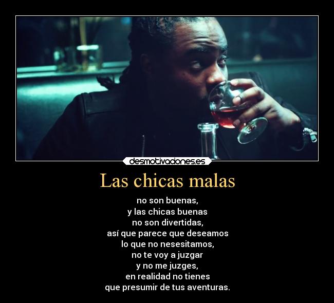 Las chicas malas - no son buenas,
y las chicas buenas
no son divertidas,
así que parece que deseamos
lo que no nesesitamos,
no te voy a juzgar
y no me juzges,
en realidad no tienes
que presumir de tus aventuras.