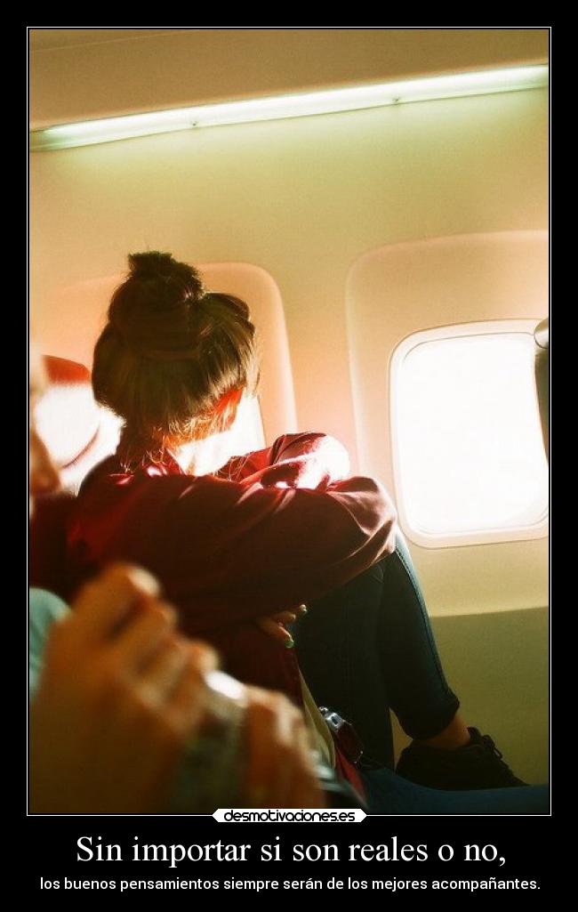 Sin importar si son reales o no, - los buenos pensamientos siempre serán de los mejores acompañantes.