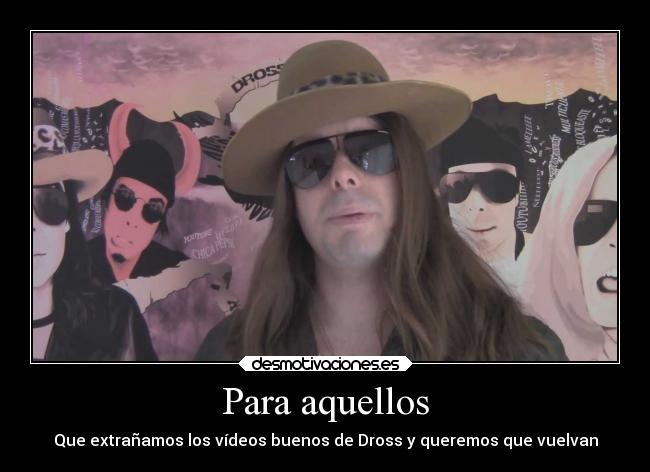 Para aquellos - Que extrañamos los vídeos buenos de Dross y queremos que vuelvan