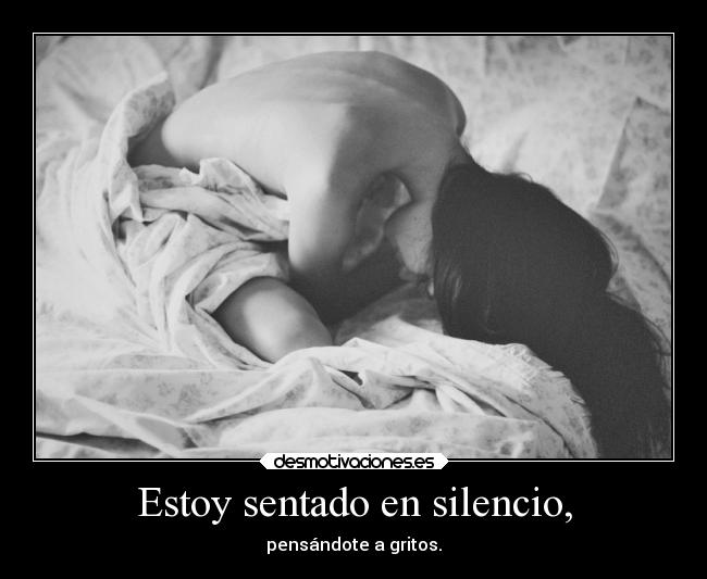 Estoy sentado en silencio, - pensándote a gritos.