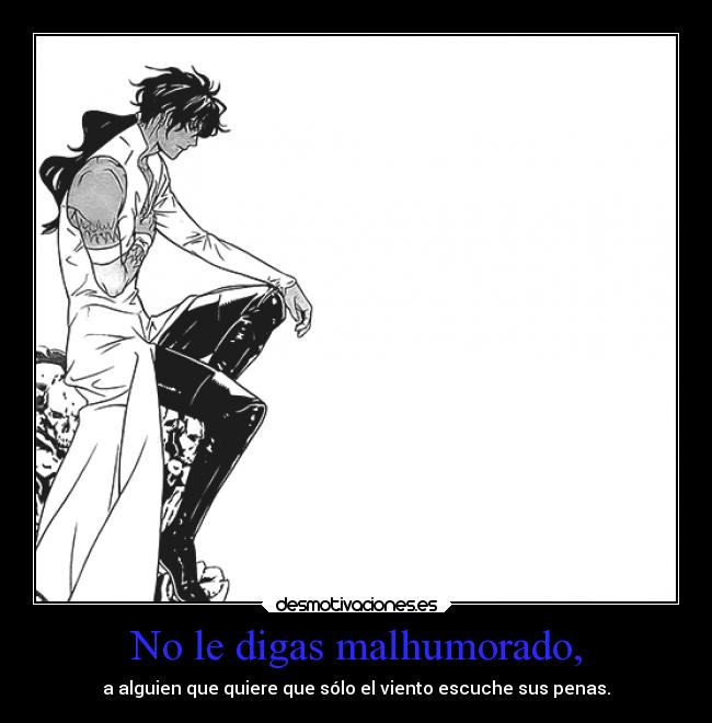 No le digas malhumorado, - a alguien que quiere que sólo el viento escuche sus penas.