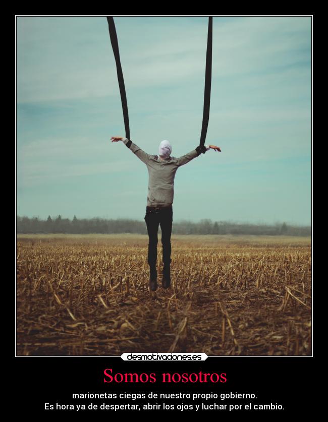Somos nosotros - marionetas ciegas de nuestro propio gobierno.
Es hora ya de despertar, abrir los ojos y luchar por el cambio.