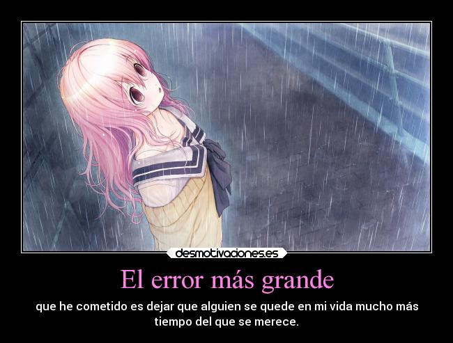 El error más grande - que he cometido es dejar que alguien se quede en mi vida mucho más
tiempo del que se merece.