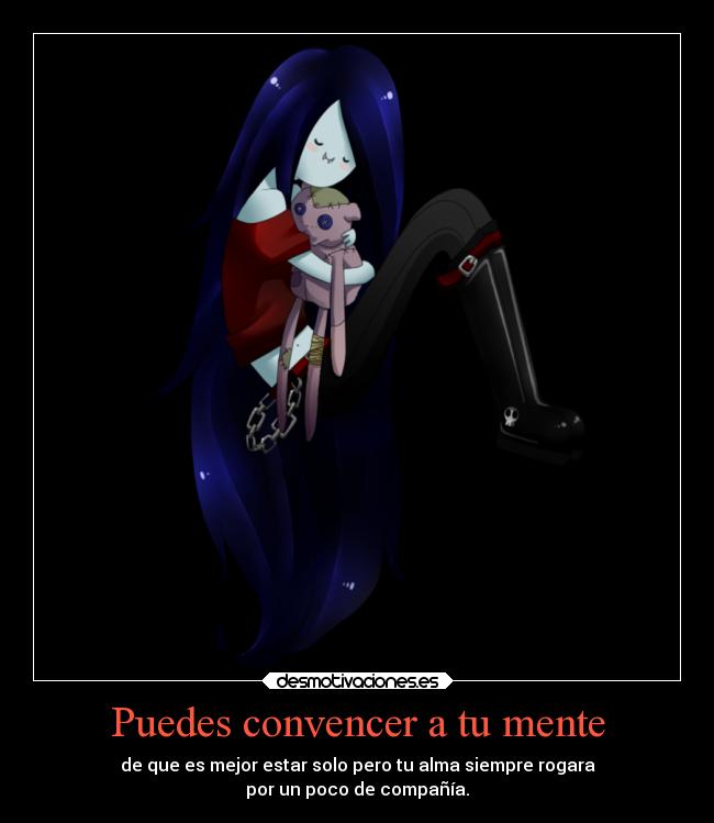 Puedes convencer a tu mente - de que es mejor estar solo pero tu alma siempre rogara
por un poco de compañía.