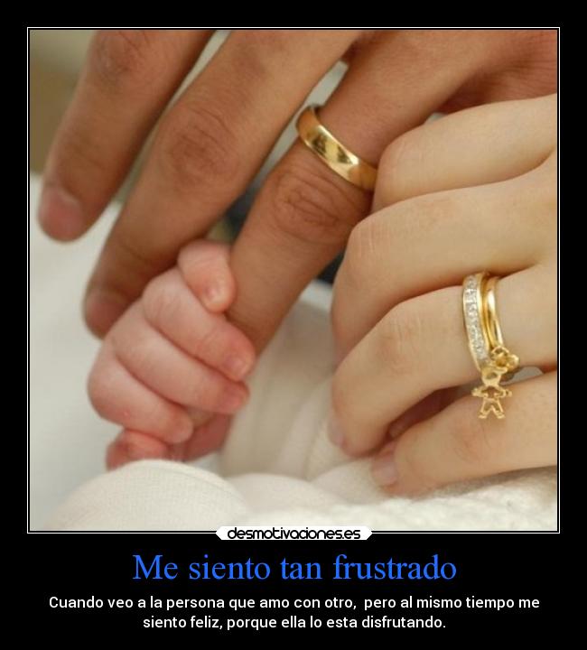 Me siento tan frustrado - Cuando veo a la persona que amo con otro, pero al mismo tiempo me
siento feliz, porque ella lo esta disfrutando.
