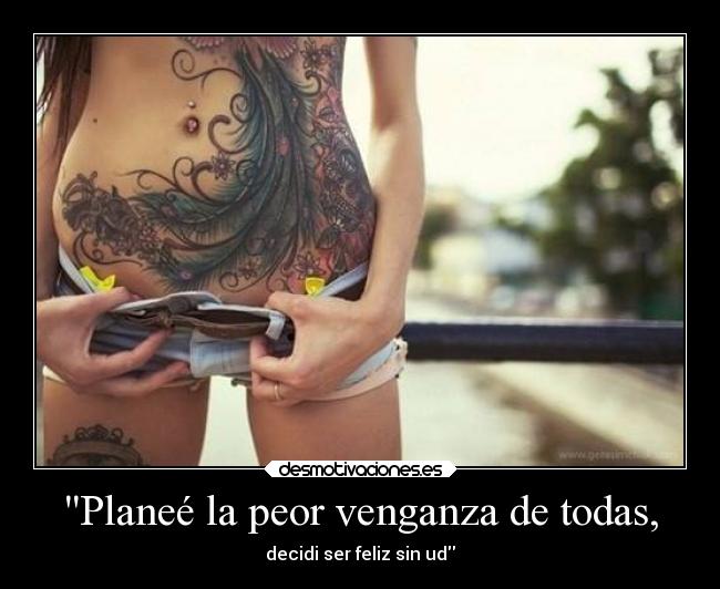 Planeé la peor venganza de todas, - decidi ser feliz sin ud