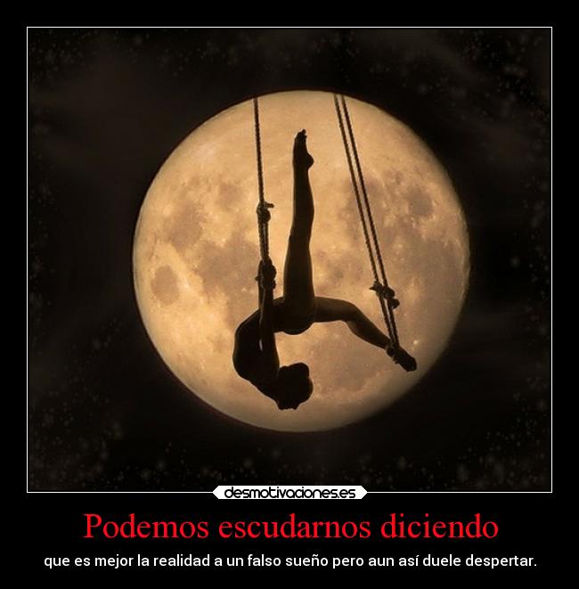 Podemos escudarnos diciendo - que es mejor la realidad a un falso sueño pero aun así duele despertar.