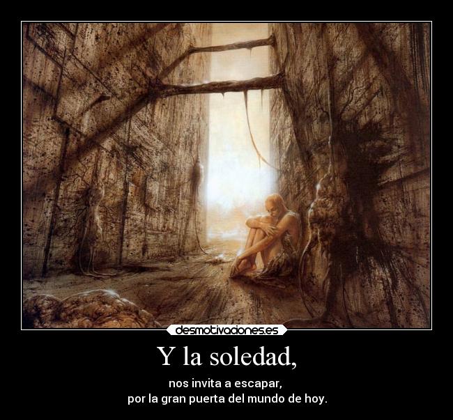 Y la soledad, - nos invita a escapar,
por la gran puerta del mundo de hoy.