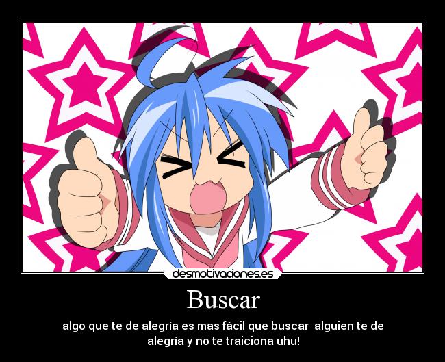Buscar - algo que te de alegría es mas fácil que buscar alguien te de
alegría y no te traiciona uhu!