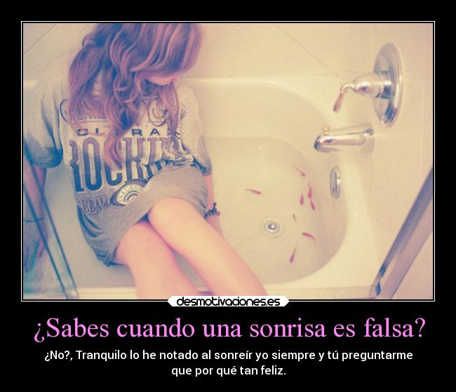 ¿Sabes cuando una sonrisa es falsa? - ¿No?, Tranquilo lo he notado al sonreír yo siempre y tú preguntarme
que por qué tan feliz.