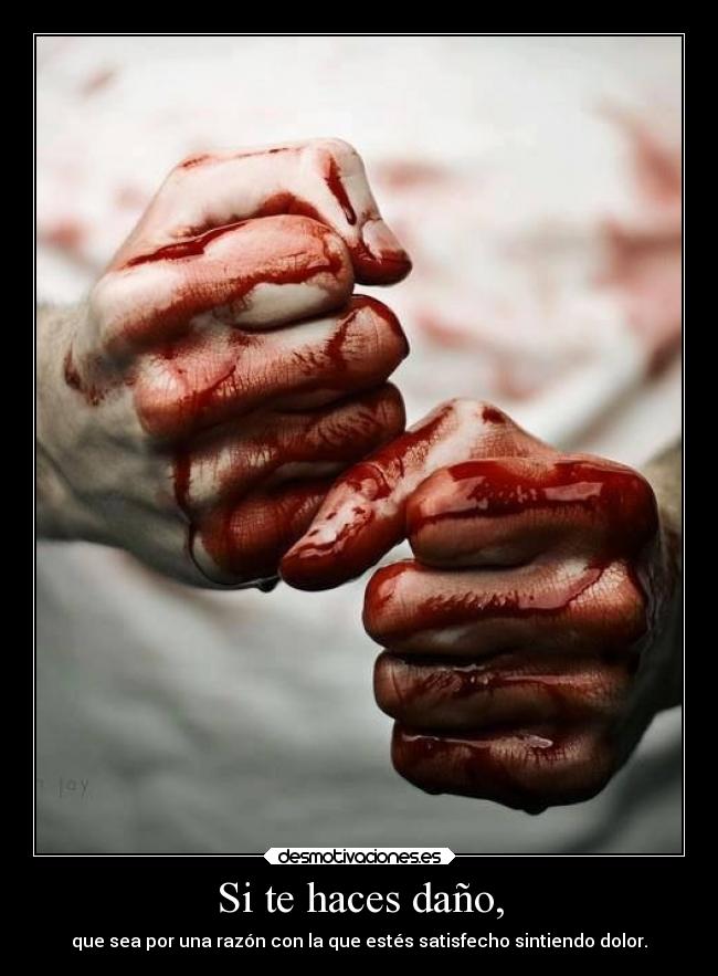 Si te haces daño, - que sea por una razón con la que estés satisfecho sintiendo dolor.