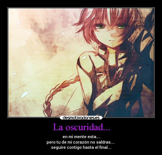 La oscuridad... - en mi mente esta....
pero tu de mi corazón no saldras....
seguire contigo hasta el final....