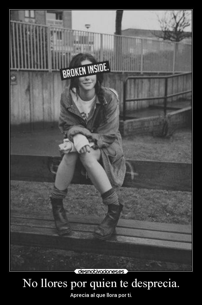 No llores por quien te desprecia. -