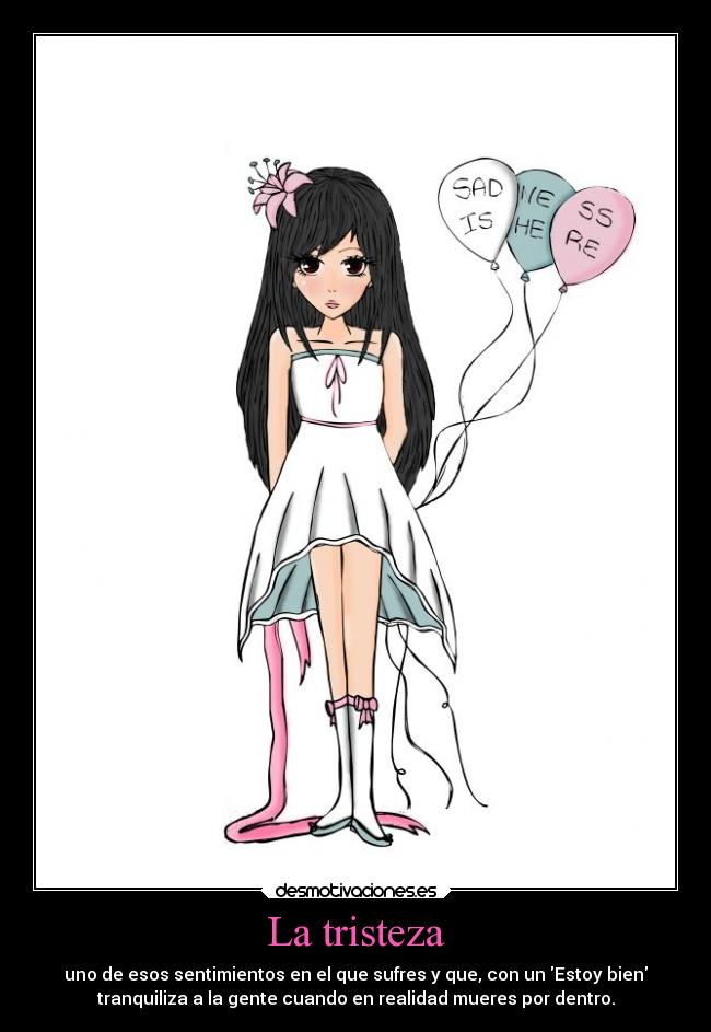 La tristeza - uno de esos sentimientos en el que sufres y que, con un Estoy bien
tranquiliza a la gente cuando en realidad mueres por dentro.