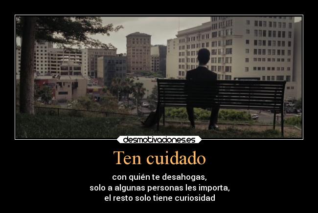 Ten cuidado - con quién te desahogas,
solo a algunas personas les importa,
el resto solo tiene curiosidad