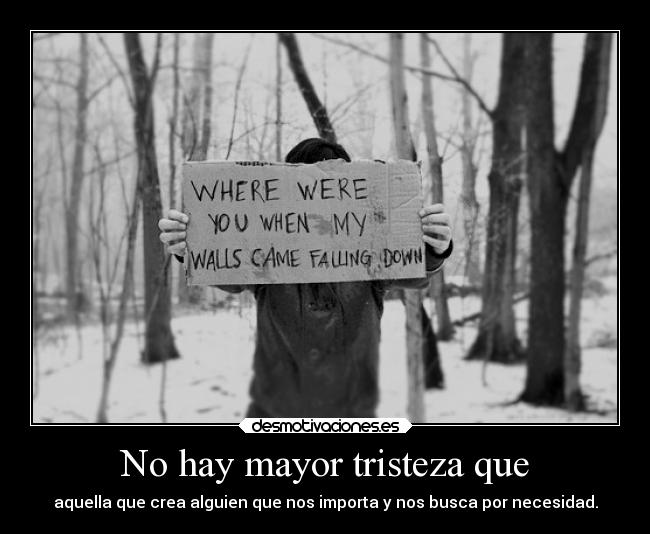No hay mayor tristeza que - aquella que crea alguien que nos importa y nos busca por necesidad.