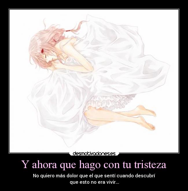 Y ahora que hago con tu tristeza - No quiero más dolor que el que sentí cuando descubrí
que esto no era vivir...