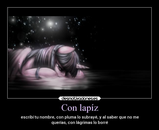 Con lapíz - escribí tu nombre, con pluma lo subrayé, y al saber que no me
querías, con lágrimas lo borré