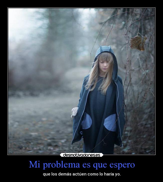 Mi problema es que espero - que los demás actúen como lo haría yo.