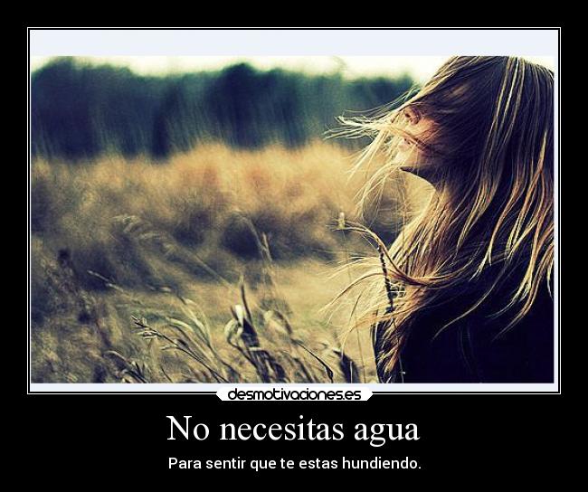 No necesitas agua - Para sentir que te estas hundiendo.