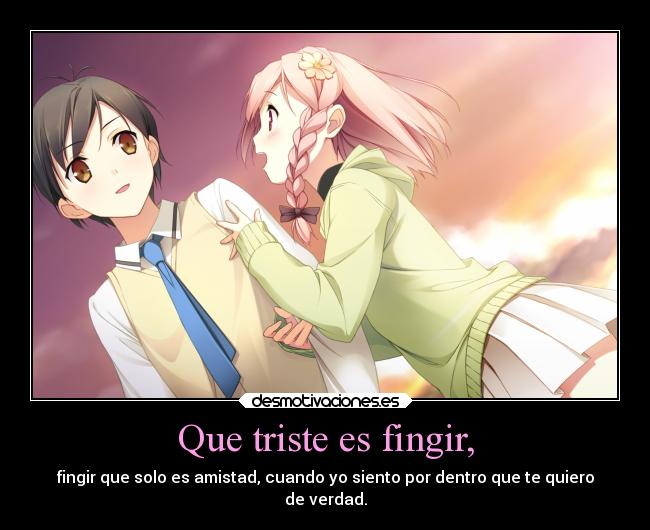 Que triste es fingir, - fingir que solo es amistad, cuando yo siento por dentro que te quiero
de verdad.