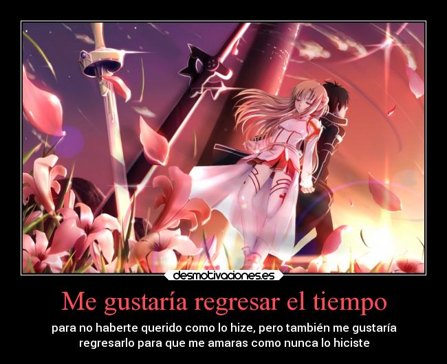 Me gustaría regresar el tiempo - para no haberte querido como lo hize, pero también me gustaría
regresarlo para que me amaras como nunca lo hiciste