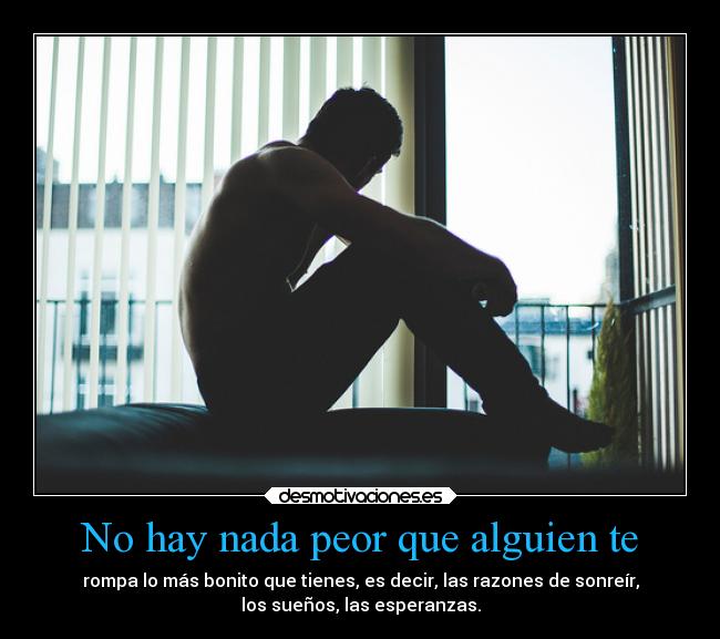 No hay nada peor que alguien te - rompa lo más bonito que tienes, es decir, las razones de sonreír,
los sueños, las esperanzas.