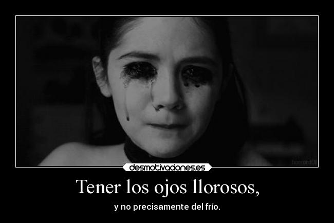 Tener los ojos llorosos, - y no precisamente del frío.